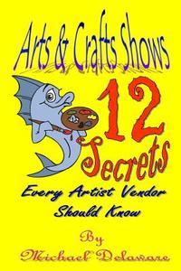 Arts & Crafts Shows: 12 Secrets Every Artist Vendor Should Know di Michael Delaware edito da If, and or But Publishing
