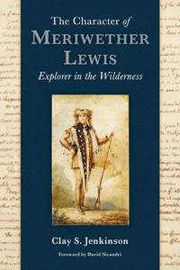 The Character of Meriwether Lewis: Explorer in the Wilderness di Clay S. Jenkinson edito da WASHINGTON STATE UNIV PR