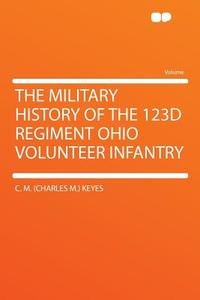 The Military History of the 123d Regiment Ohio Volunteer Infantry di C. M. (Charles M. ) Keyes edito da HardPress Publishing