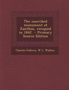 The Inscribed Monument at Xanthus, Recopied in 1842 di Charles Fellows, W. L. Walton edito da Nabu Press