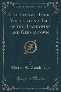 A Lieutenant Under Washington A Tale Of The Brandywine And Germantown (classic Reprint) di Everett T Tomlinson edito da Forgotten Books