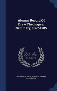 Alumni Record Of Drew Theological Seminary, 1867-1905 edito da Sagwan Press