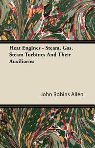 Heat Engines - Steam, Gas, Steam Turbines and Their Auxiliaries di John Robins Allen edito da Davies Press