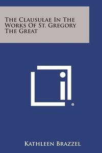 The Clausulae in the Works of St. Gregory the Great di Kathleen Brazzel edito da Literary Licensing, LLC