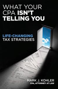 What Your CPA Isn't Telling You:  Life-changing Tax Strategies di Mark J. Kohler edito da McGraw-Hill Education