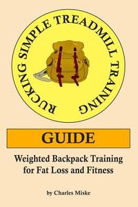 Rucking Simple Treadmill Training Guide: Weighted Backpack Training for Fat Loss and Fitness di Charles Miske edito da Createspace Independent Publishing Platform