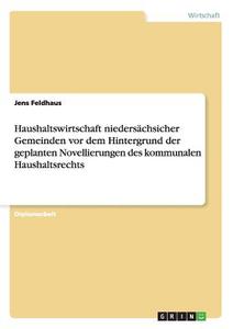 Haushaltswirtschaft niedersächsicher Gemeinden vor dem Hintergrund der geplanten Novellierungen des kommunalen Haushalts di Jens Feldhaus edito da GRIN Publishing