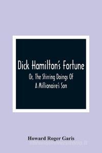 Dick Hamilton'S Fortune; Or, The Stirring Doings Of A Millionaire'S Son di Howard Roger Garis edito da Alpha Editions