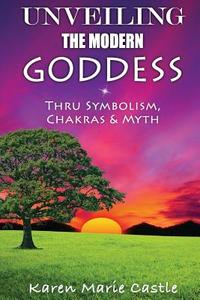 Unveiling the Modern Goddess: Thru Symbolism, Chakras & Myth di Karen Marie Castle edito da Karen M. Castle