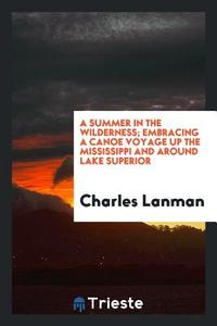 A summer in the wilderness; embracing a canoe voyage up the Mississippi and around lake Superior di Charles Lanman edito da Trieste Publishing