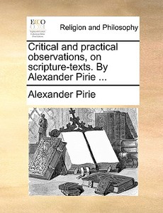 Critical And Practical Observations, On Scripture-texts. By Alexander Pirie ... di Alexander Pirie edito da Gale Ecco, Print Editions