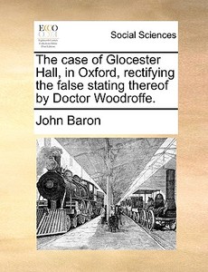 The Case Of Glocester Hall, In Oxford, Rectifying The False Stating Thereof By Doctor Woodroffe. di John Baron edito da Gale Ecco, Print Editions