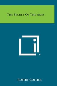 The Secret of the Ages di Robert Collier edito da Literary Licensing, LLC