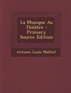 La Musique Au Theatre di Antoine Louis Malliot edito da Nabu Press