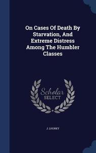 On Cases Of Death By Starvation, And Extreme Distress Among The Humbler Classes di J Lhorky edito da Sagwan Press