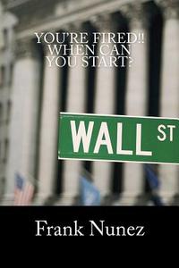 You're Fired: When Can You Start: A Manifesto for the Underemployed, Unemployed, and Those of Us Still Chasing the American Dream di Frank Nunez edito da Createspace