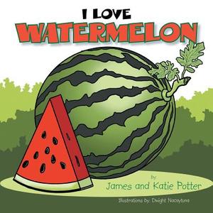 I Love Watermelon di James Potter, Katie Potter edito da Xlibris