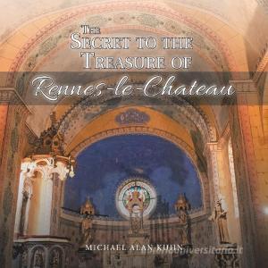 The Secret to the Treasure of Rennes-le-Chateau di Michael Alan Kuhn edito da Balboa Press