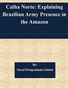 Calha Norte: Explaining Brazilian Army Presence in the Amazon di Naval Postgraduate School edito da Createspace