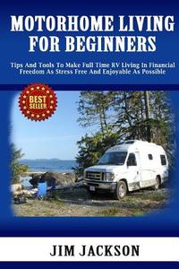 Motorhome Living for Beginners: Tips and Tools to Make Full Time RV Living in Financial Freedom as Stress Free and Enjoyable as Possible. di Jim Jackson edito da Createspace