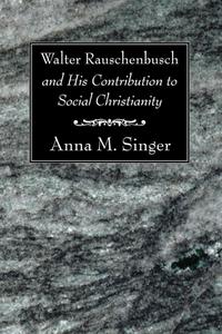 Walter Rauschenbusch and His Contribution to Social Christianity di Anna M. Singer edito da Wipf & Stock Publishers