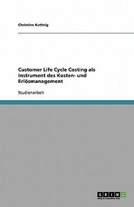 Customer Life Cycle Costing als Instrument des Kosten- und Erlösmanagement di Christina Kuttnig edito da GRIN Publishing