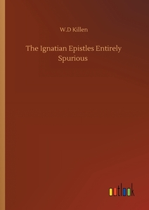 The Ignatian Epistles Entirely Spurious di W. D Killen edito da Outlook Verlag