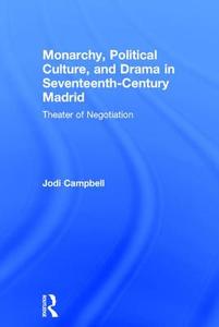 Monarchy, Political Culture, and Drama in Seventeenth-Century Madrid: Theater of Negotiation di Jodi Campbell edito da ROUTLEDGE