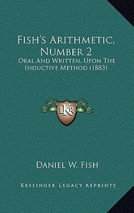 Fish's Arithmetic, Number 2: Oral and Written, Upon the Inductive Method (1883) di Daniel W. Fish edito da Kessinger Publishing