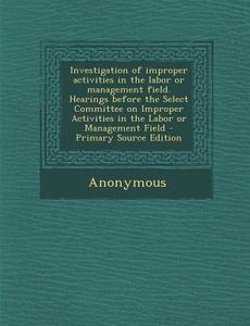 Investigation of Improper Activities in the Labor or Management Field. Hearings Before the Select Committee on Improper Activities in the Labor or Man edito da Nabu Press