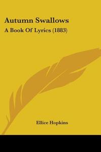 Autumn Swallows: A Book of Lyrics (1883) di Ellice Hopkins edito da Kessinger Publishing