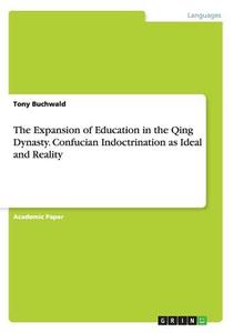The Expansion Of Education In The Qing Dynasty. Confucian Indoctrination As Ideal And Reality di Tony Buchwald edito da Grin Publishing