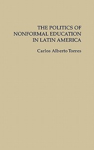The Politics of Nonformal Education in Latin America di Carlos Torres, Carlos Alberto Torres edito da Praeger Publishers