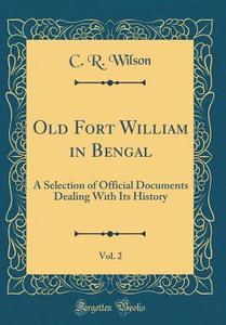 Old Fort William in Bengal, Vol. 2: A Selection of Official Documents Dealing with Its History (Classic Reprint) di C. R. Wilson edito da Forgotten Books