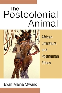 The Postcolonial Animal: African Literature and Posthuman Ethics di Evan Mwangi edito da UNIV OF MICHIGAN PR