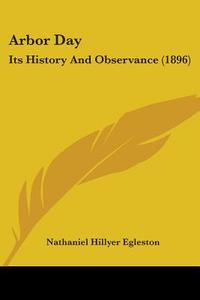 Arbor Day: Its History and Observance (1896) di Nathaniel Hillyer Egleston edito da Kessinger Publishing