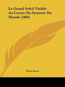 Le Grand Soleil Visible Au Centre Du Systeme Du Monde (1866) di Pierre Beron edito da Kessinger Publishing