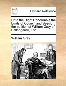 Unto The Right Honourable The Lords Of Council And Session, The Petition Of William Gray Of Balledgarno, Esq; ... di William Gray edito da Gale Ecco, Print Editions