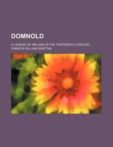 Domnold; A Legend Of Ireland In The Thirteenth Century di Francis William Grattan edito da General Books Llc