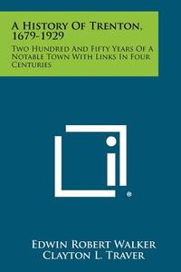 A History of Trenton, 1679-1929: Two Hundred and Fifty Years of a Notable Town with Links in Four Centuries di Edwin Robert Walker, Clayton L. Traver edito da Literary Licensing, LLC