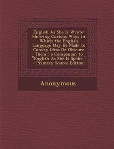 English as She Is Wrote: Showing Curious Ways in Which the English Language May Be Made to Convey Ideas or Obscure Them; A Companion to Englis di Anonymous edito da Nabu Press
