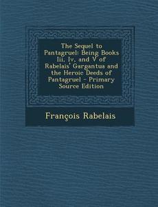 Sequel to Pantagruel: Being Books III, IV, and V of Rabelais' Gargantua and the Heroic Deeds of Pantagruel di Francois Rabelais edito da Nabu Press