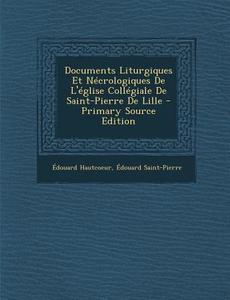 Documents Liturgiques Et Necrologiques de L'Eglise Collegiale de Saint-Pierre de Lille (Primary Source) di Edouard Hautcoeur, Edouard Saint-Pierre edito da Nabu Press