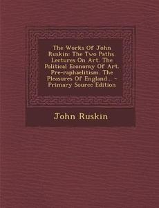 The Works of John Ruskin: The Two Paths. Lectures on Art. the Political Economy of Art. Pre-Raphaelitism. the Pleasures of England... di John Ruskin edito da Nabu Press