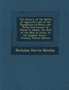 The History of the Battle of Agincourt and of the Expedition of Henry the Fifth Into France: To Which Is Added, the Roll of the Men at Arms, in the En di Nicholas Harris Nicolas edito da Nabu Press