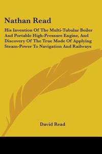 Nathan Read: His Invention Of The Multi-tubular Boiler And Portable High-pressure Engine, And Discovery Of The True Mode Of Applying Steam-power To Na di David Read edito da Kessinger Publishing, Llc
