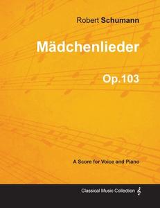 Mädchenlieder - A Score for Voice and Piano Op.103 di Robert Schumann edito da Braithwaite Press