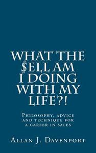 What the $Ell Am I Doing with My Life?!: Philosophy, Advice and Technique for a Career in Sales. di MR Allan J. Davenport edito da Createspace