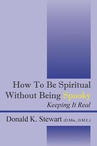 How To Be Spiritual Without Being Spooky di Donald K Stewart D Min Dme edito da Outskirts Press