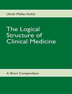 The Logical Structure of Clinical Medicine di Ulrich Müller-Kolck edito da Books on Demand